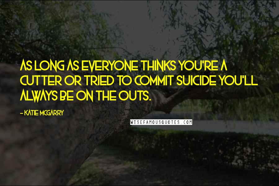 Katie McGarry Quotes: As long as everyone thinks you're a cutter or tried to commit suicide you'll always be on the outs.