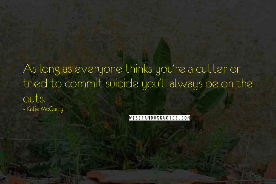 Katie McGarry Quotes: As long as everyone thinks you're a cutter or tried to commit suicide you'll always be on the outs.