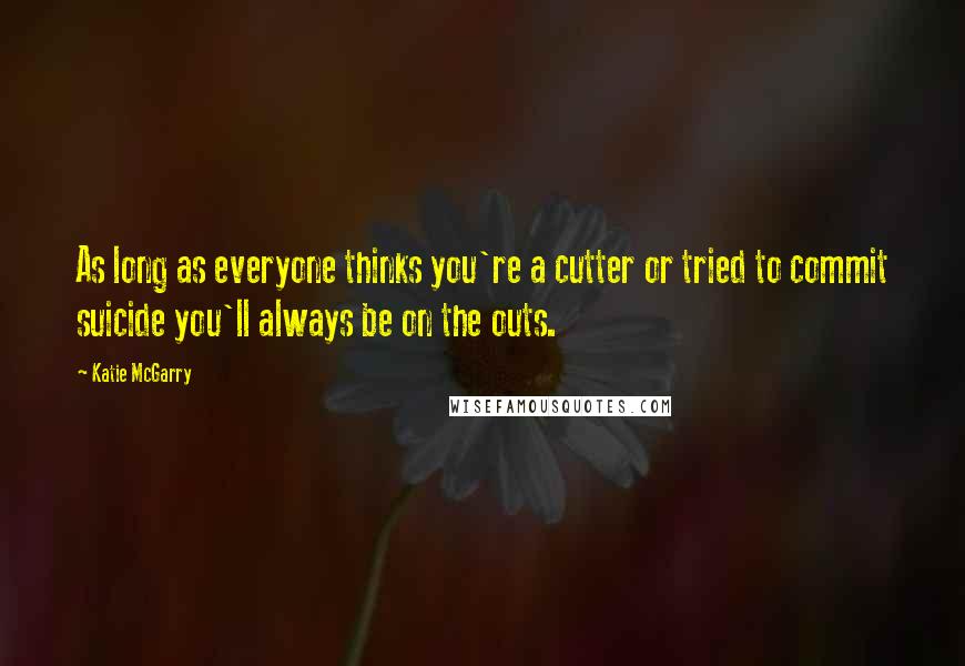 Katie McGarry Quotes: As long as everyone thinks you're a cutter or tried to commit suicide you'll always be on the outs.