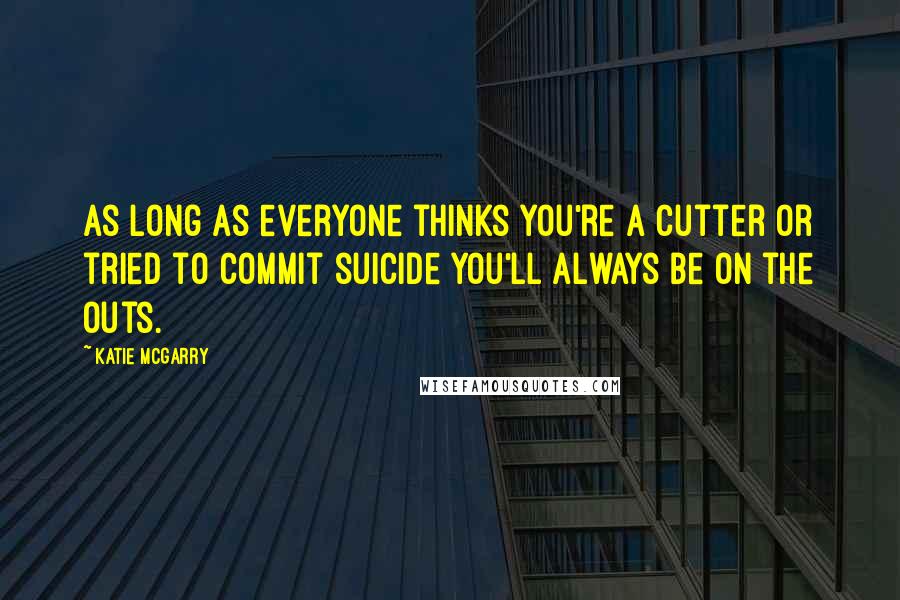 Katie McGarry Quotes: As long as everyone thinks you're a cutter or tried to commit suicide you'll always be on the outs.