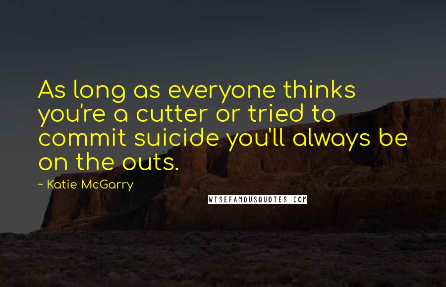 Katie McGarry Quotes: As long as everyone thinks you're a cutter or tried to commit suicide you'll always be on the outs.