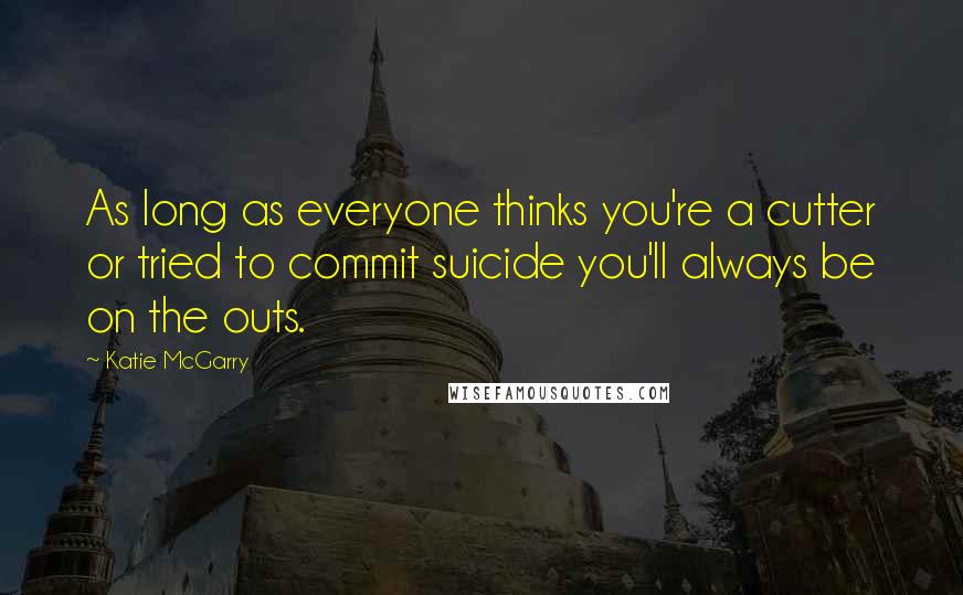 Katie McGarry Quotes: As long as everyone thinks you're a cutter or tried to commit suicide you'll always be on the outs.