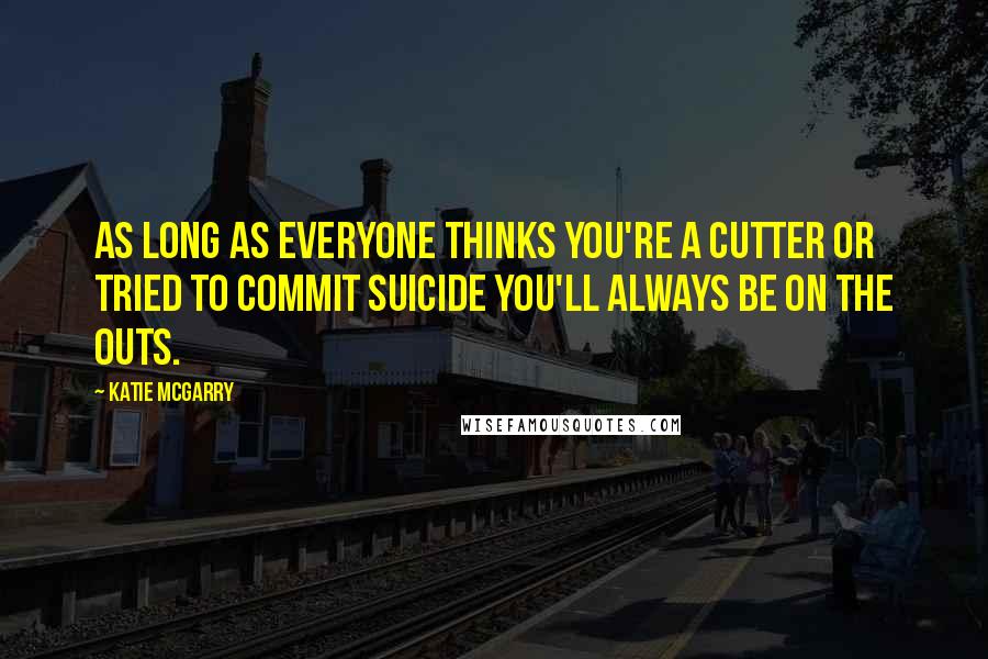 Katie McGarry Quotes: As long as everyone thinks you're a cutter or tried to commit suicide you'll always be on the outs.