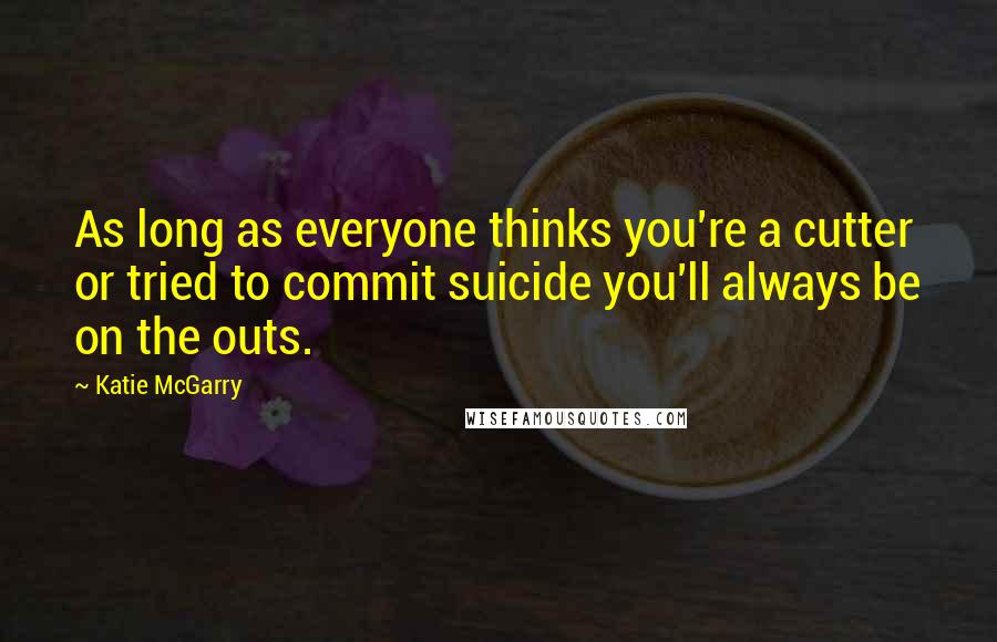 Katie McGarry Quotes: As long as everyone thinks you're a cutter or tried to commit suicide you'll always be on the outs.