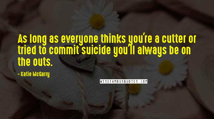 Katie McGarry Quotes: As long as everyone thinks you're a cutter or tried to commit suicide you'll always be on the outs.
