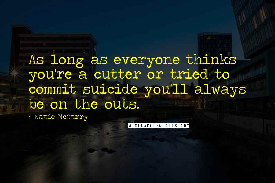 Katie McGarry Quotes: As long as everyone thinks you're a cutter or tried to commit suicide you'll always be on the outs.