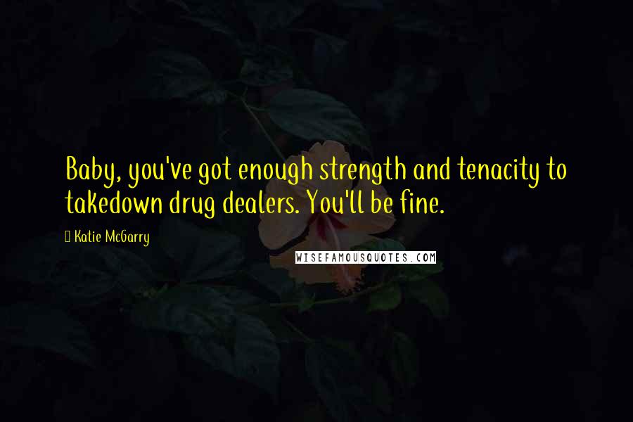 Katie McGarry Quotes: Baby, you've got enough strength and tenacity to takedown drug dealers. You'll be fine.