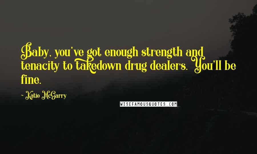 Katie McGarry Quotes: Baby, you've got enough strength and tenacity to takedown drug dealers. You'll be fine.