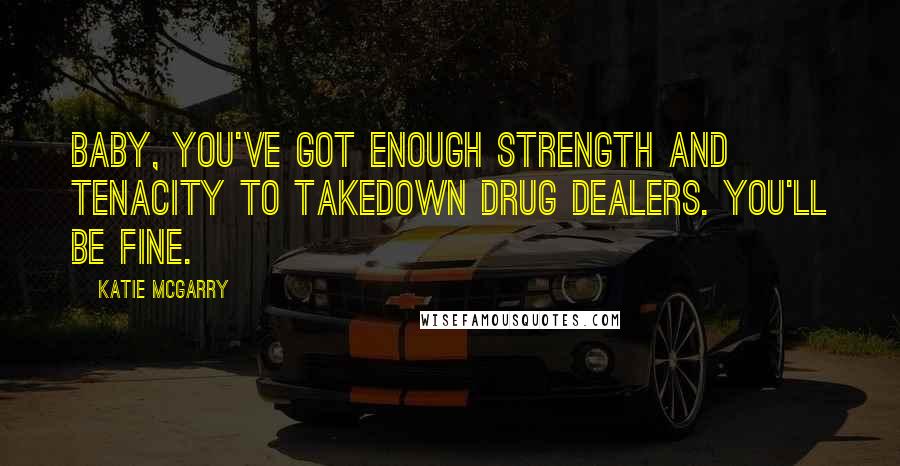 Katie McGarry Quotes: Baby, you've got enough strength and tenacity to takedown drug dealers. You'll be fine.