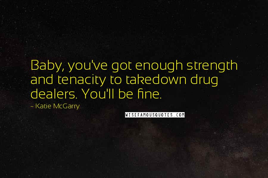 Katie McGarry Quotes: Baby, you've got enough strength and tenacity to takedown drug dealers. You'll be fine.