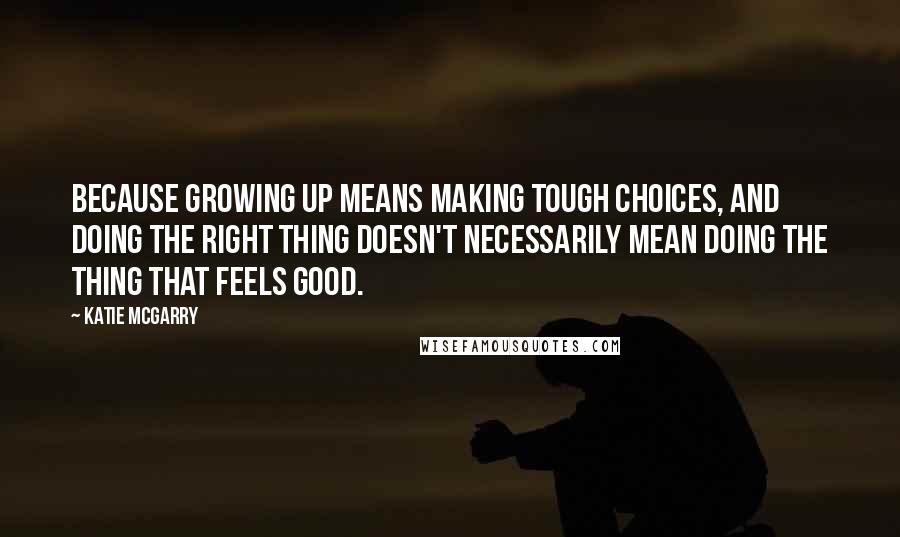 Katie McGarry Quotes: Because growing up means making tough choices, and doing the right thing doesn't necessarily mean doing the thing that feels good.