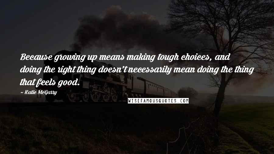 Katie McGarry Quotes: Because growing up means making tough choices, and doing the right thing doesn't necessarily mean doing the thing that feels good.
