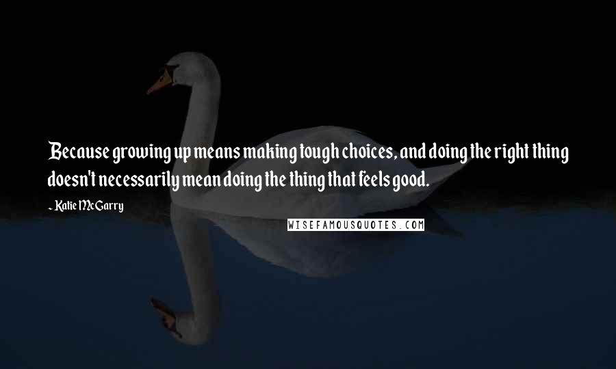 Katie McGarry Quotes: Because growing up means making tough choices, and doing the right thing doesn't necessarily mean doing the thing that feels good.