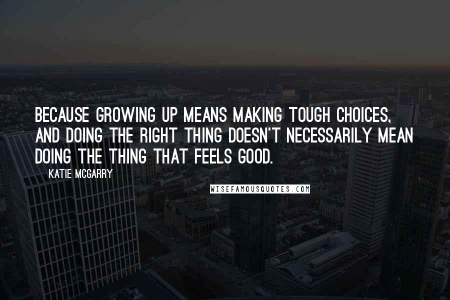 Katie McGarry Quotes: Because growing up means making tough choices, and doing the right thing doesn't necessarily mean doing the thing that feels good.