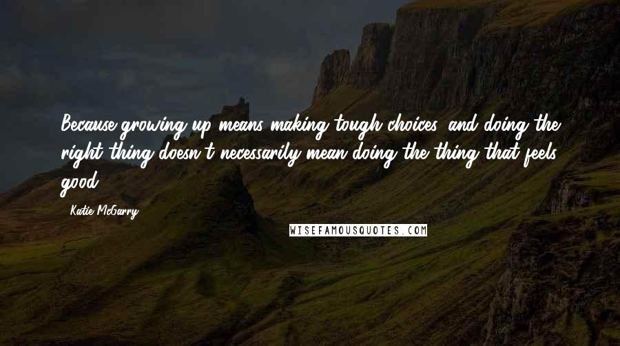 Katie McGarry Quotes: Because growing up means making tough choices, and doing the right thing doesn't necessarily mean doing the thing that feels good.