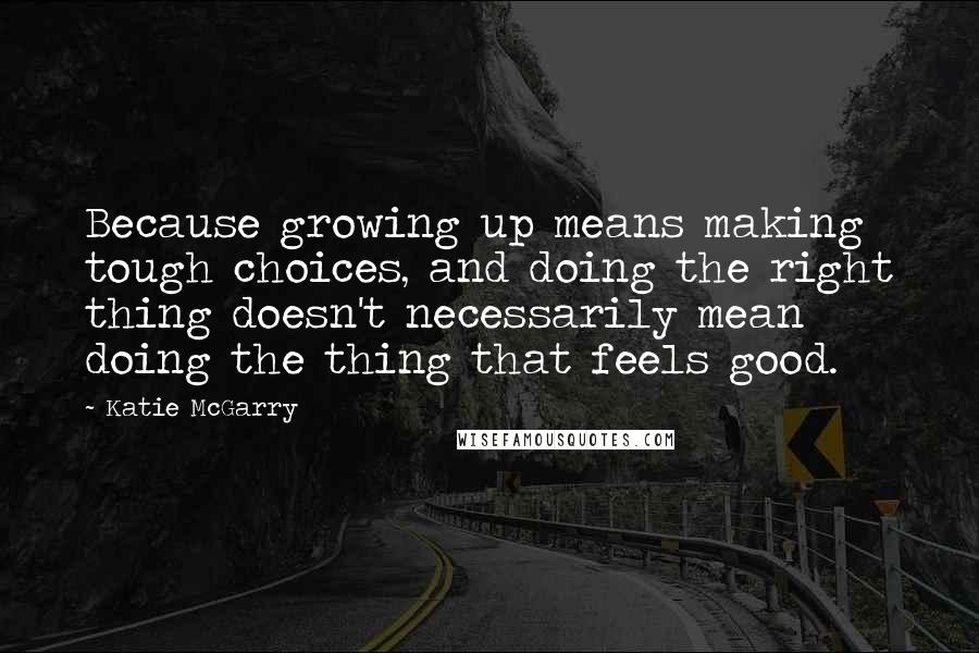 Katie McGarry Quotes: Because growing up means making tough choices, and doing the right thing doesn't necessarily mean doing the thing that feels good.