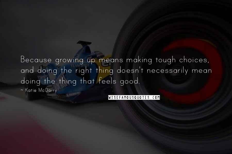 Katie McGarry Quotes: Because growing up means making tough choices, and doing the right thing doesn't necessarily mean doing the thing that feels good.