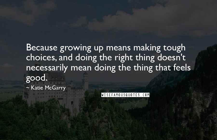 Katie McGarry Quotes: Because growing up means making tough choices, and doing the right thing doesn't necessarily mean doing the thing that feels good.