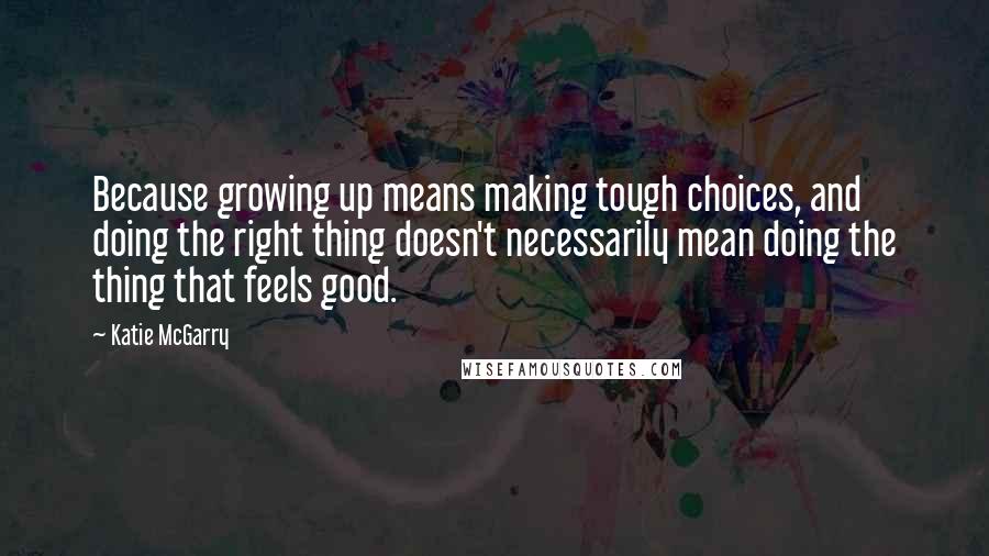 Katie McGarry Quotes: Because growing up means making tough choices, and doing the right thing doesn't necessarily mean doing the thing that feels good.