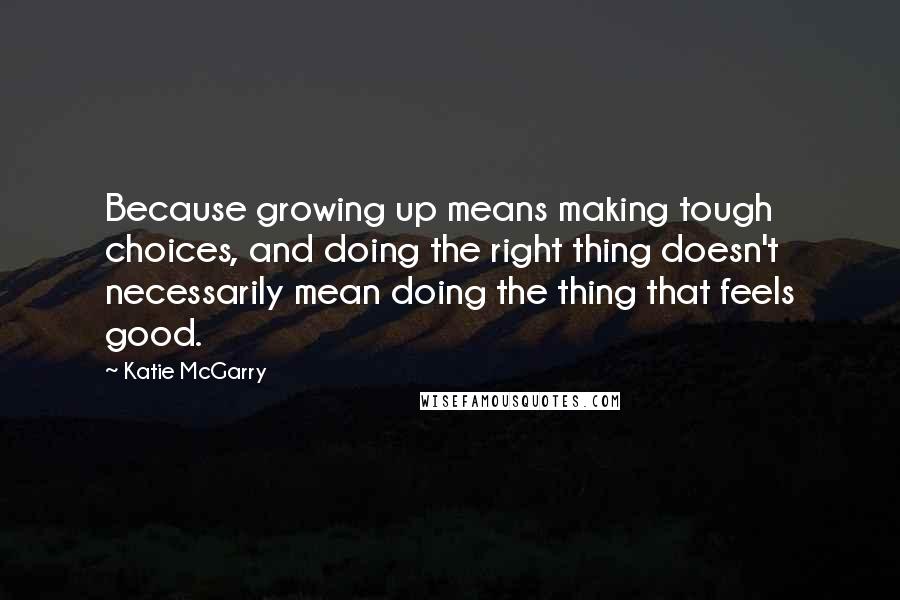 Katie McGarry Quotes: Because growing up means making tough choices, and doing the right thing doesn't necessarily mean doing the thing that feels good.