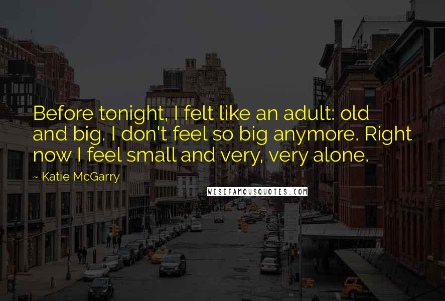 Katie McGarry Quotes: Before tonight, I felt like an adult: old and big. I don't feel so big anymore. Right now I feel small and very, very alone.