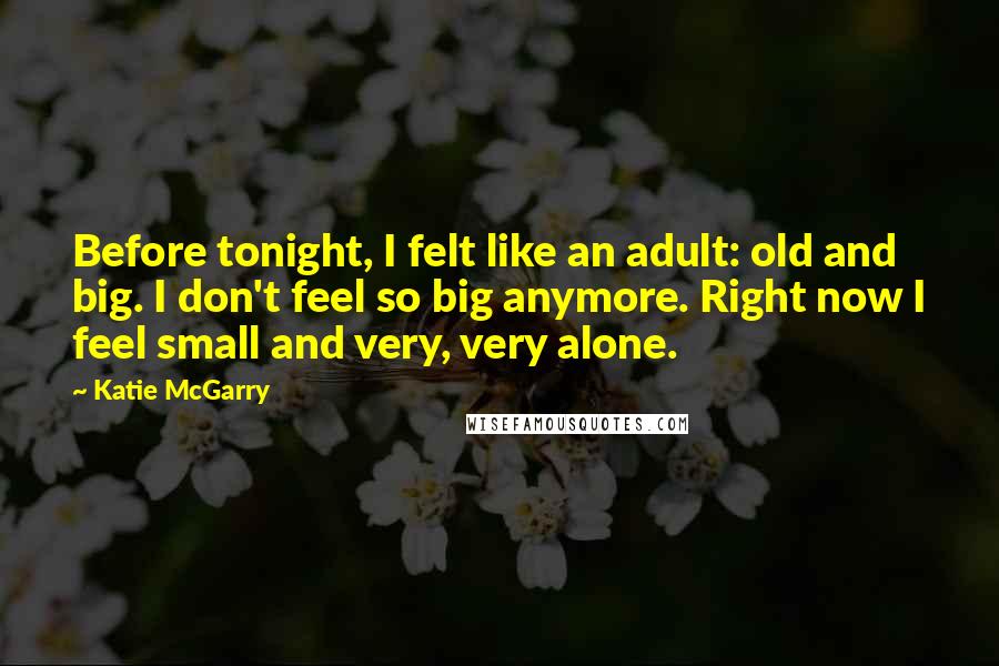 Katie McGarry Quotes: Before tonight, I felt like an adult: old and big. I don't feel so big anymore. Right now I feel small and very, very alone.