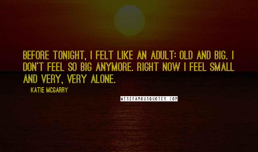 Katie McGarry Quotes: Before tonight, I felt like an adult: old and big. I don't feel so big anymore. Right now I feel small and very, very alone.