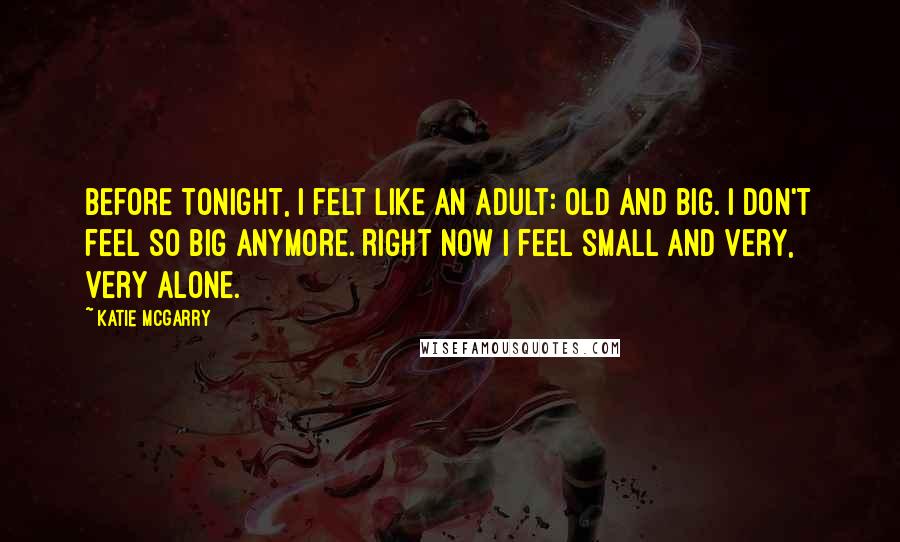 Katie McGarry Quotes: Before tonight, I felt like an adult: old and big. I don't feel so big anymore. Right now I feel small and very, very alone.