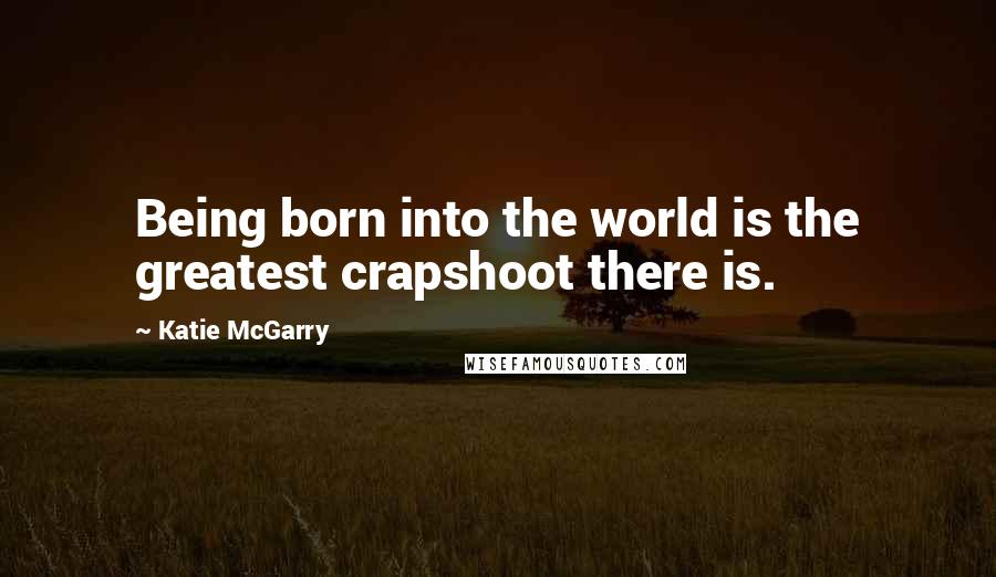 Katie McGarry Quotes: Being born into the world is the greatest crapshoot there is.