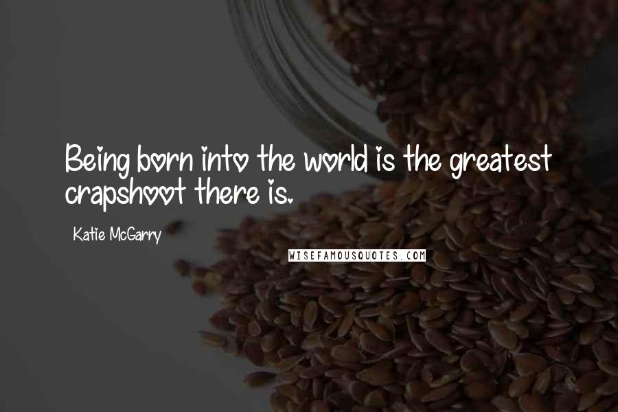 Katie McGarry Quotes: Being born into the world is the greatest crapshoot there is.