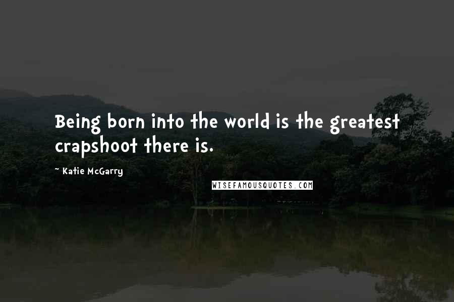 Katie McGarry Quotes: Being born into the world is the greatest crapshoot there is.
