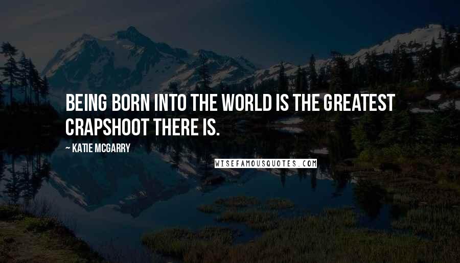 Katie McGarry Quotes: Being born into the world is the greatest crapshoot there is.