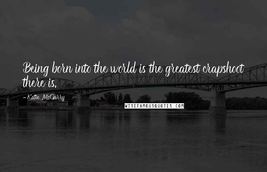 Katie McGarry Quotes: Being born into the world is the greatest crapshoot there is.