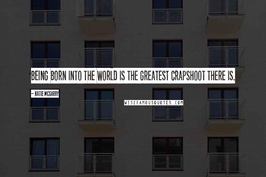 Katie McGarry Quotes: Being born into the world is the greatest crapshoot there is.