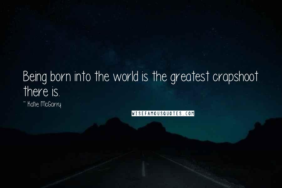 Katie McGarry Quotes: Being born into the world is the greatest crapshoot there is.