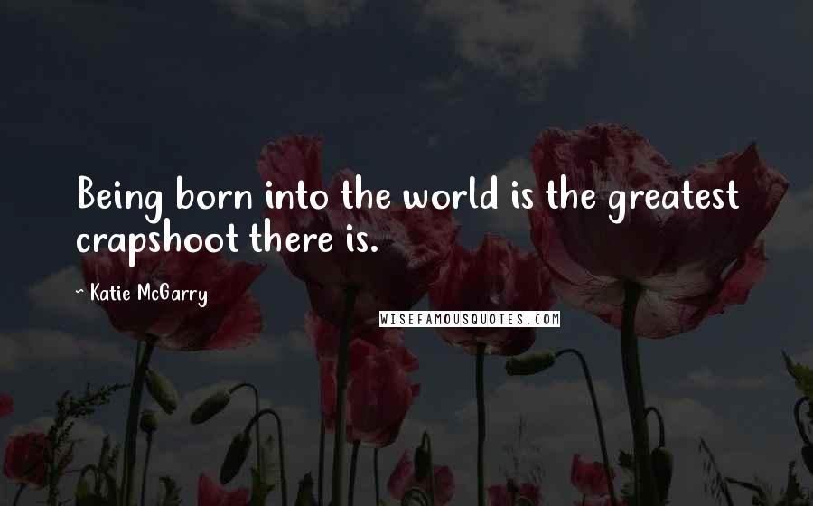 Katie McGarry Quotes: Being born into the world is the greatest crapshoot there is.