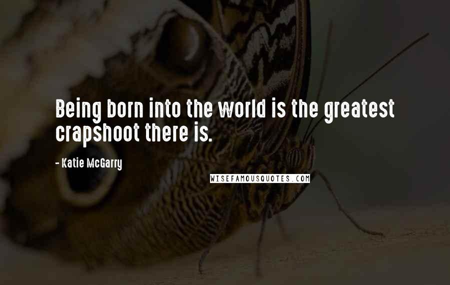 Katie McGarry Quotes: Being born into the world is the greatest crapshoot there is.