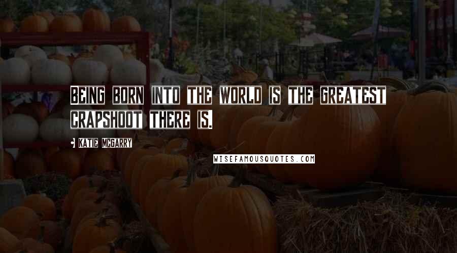 Katie McGarry Quotes: Being born into the world is the greatest crapshoot there is.