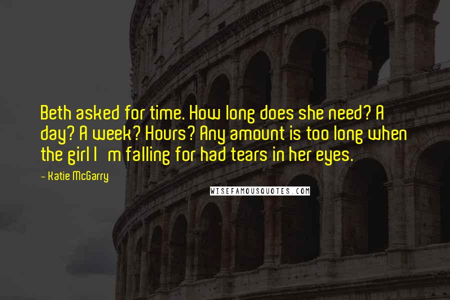 Katie McGarry Quotes: Beth asked for time. How long does she need? A day? A week? Hours? Any amount is too long when the girl I'm falling for had tears in her eyes.