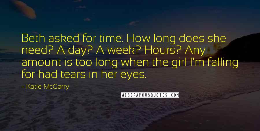 Katie McGarry Quotes: Beth asked for time. How long does she need? A day? A week? Hours? Any amount is too long when the girl I'm falling for had tears in her eyes.