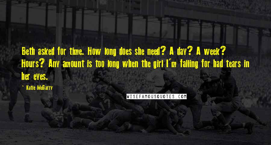 Katie McGarry Quotes: Beth asked for time. How long does she need? A day? A week? Hours? Any amount is too long when the girl I'm falling for had tears in her eyes.