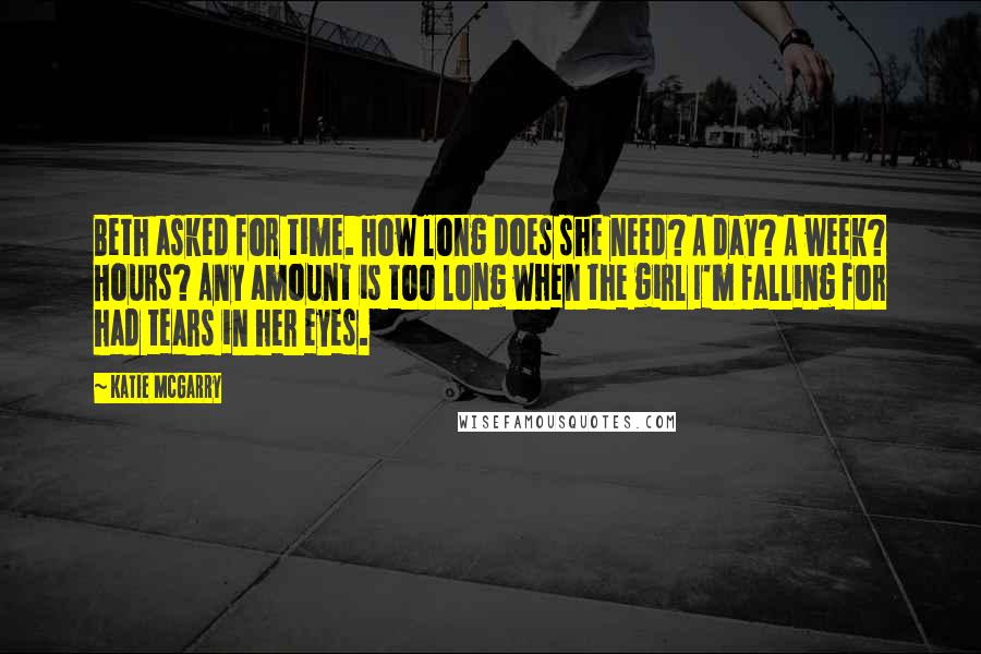 Katie McGarry Quotes: Beth asked for time. How long does she need? A day? A week? Hours? Any amount is too long when the girl I'm falling for had tears in her eyes.