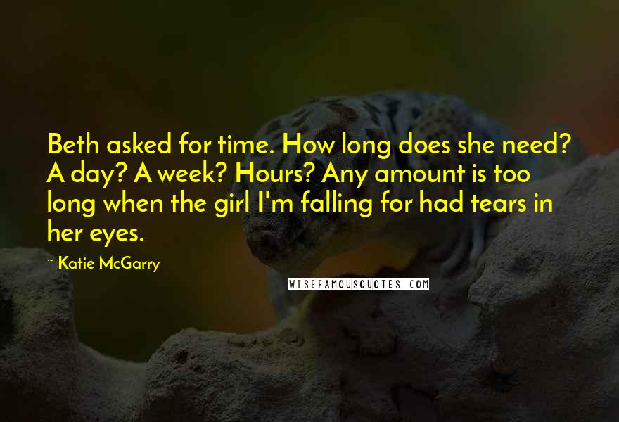 Katie McGarry Quotes: Beth asked for time. How long does she need? A day? A week? Hours? Any amount is too long when the girl I'm falling for had tears in her eyes.