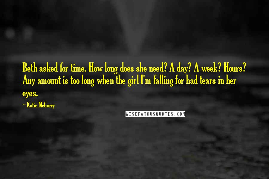 Katie McGarry Quotes: Beth asked for time. How long does she need? A day? A week? Hours? Any amount is too long when the girl I'm falling for had tears in her eyes.