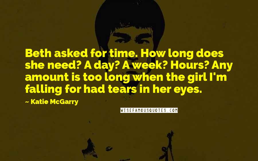 Katie McGarry Quotes: Beth asked for time. How long does she need? A day? A week? Hours? Any amount is too long when the girl I'm falling for had tears in her eyes.