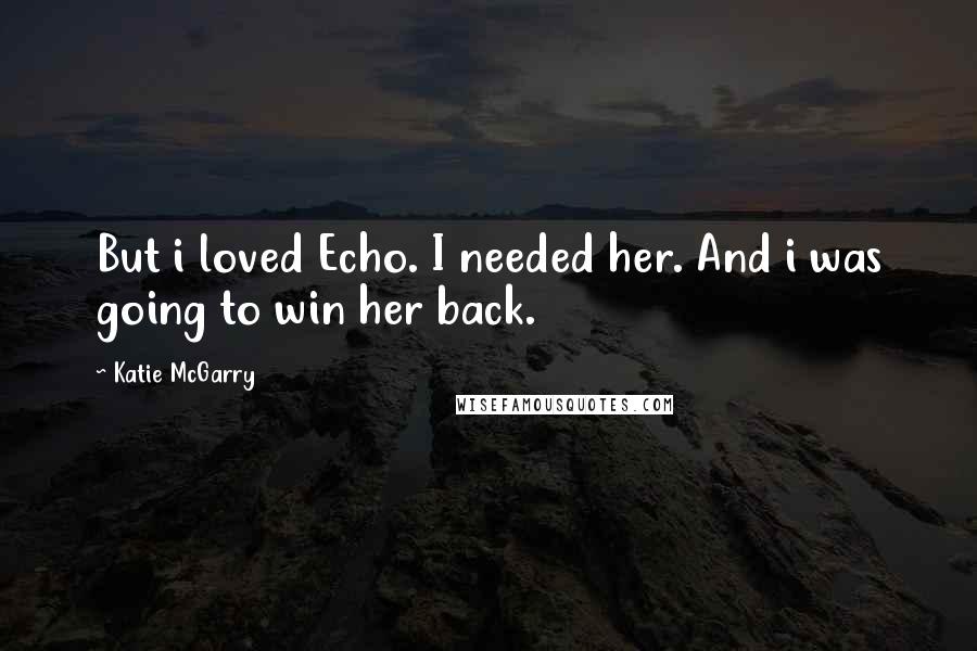 Katie McGarry Quotes: But i loved Echo. I needed her. And i was going to win her back.