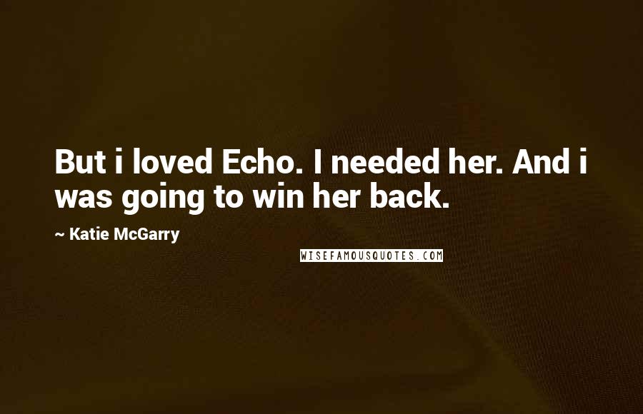 Katie McGarry Quotes: But i loved Echo. I needed her. And i was going to win her back.