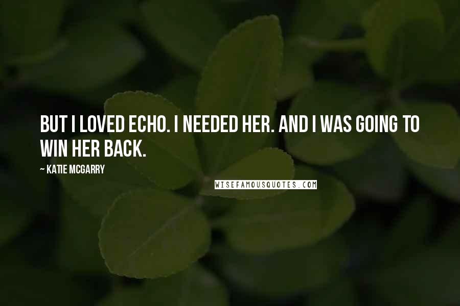 Katie McGarry Quotes: But i loved Echo. I needed her. And i was going to win her back.
