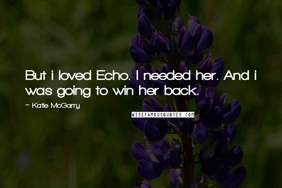 Katie McGarry Quotes: But i loved Echo. I needed her. And i was going to win her back.