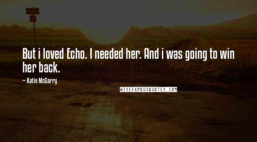 Katie McGarry Quotes: But i loved Echo. I needed her. And i was going to win her back.